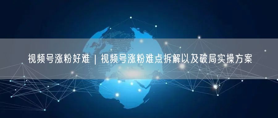 视频号涨粉好难｜视频号涨粉难点拆解以及破局实操方案
