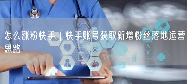 怎么涨粉快手｜快手账号获取新增粉丝落地运营思路