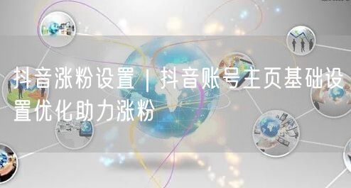抖音涨粉设置｜抖音账号主页基础设置优化助力涨粉