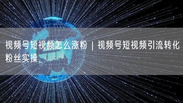 视频号短视频怎么涨粉｜视频号短视频引流转化粉丝实操