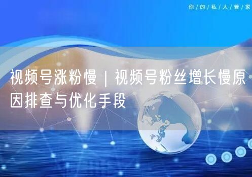 视频号涨粉慢｜视频号粉丝增长慢原因排查与优化手段