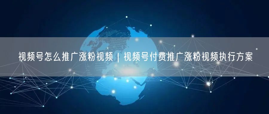 视频号怎么推广涨粉视频｜视频号付费推广涨粉视频执行方案