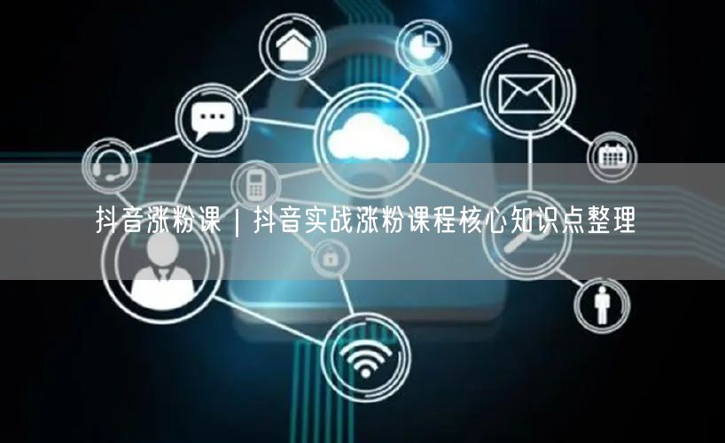 抖音涨粉课｜抖音实战涨粉课程核心知识点整理