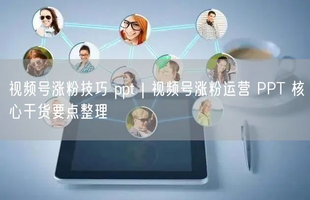 视频号涨粉技巧 ppt｜视频号涨粉运营 PPT 核心干货要点整理