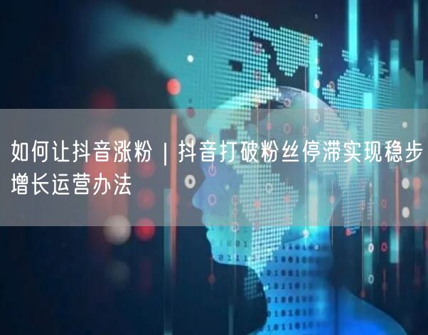 如何让抖音涨粉｜抖音打破粉丝停滞实现稳步增长运营办法