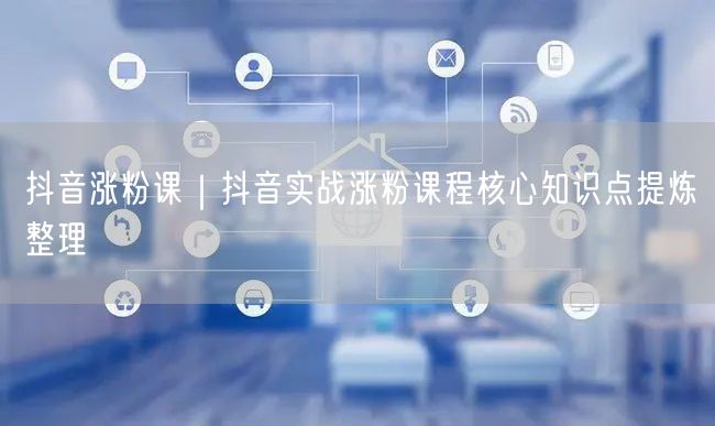 抖音涨粉课｜抖音实战涨粉课程核心知识点提炼整理