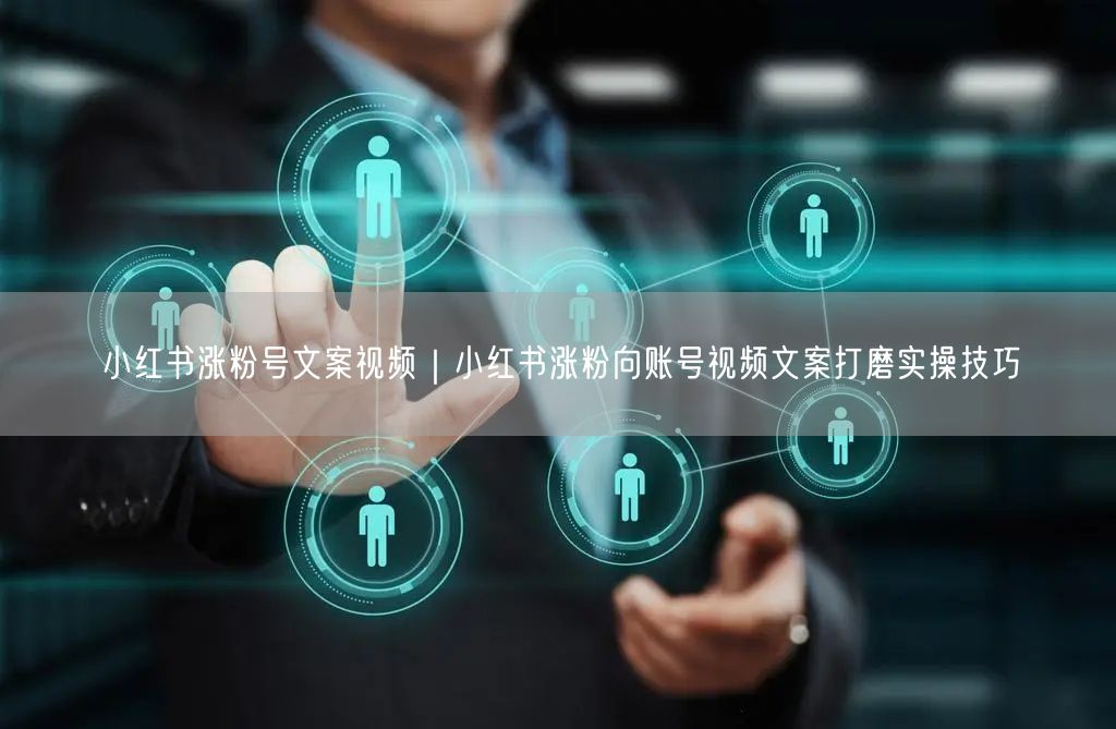 小红书涨粉号文案视频｜小红书涨粉向账号视频文案打磨实操技巧