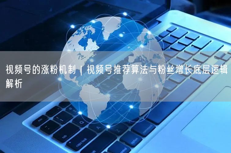 视频号的涨粉机制｜视频号推荐算法与粉丝增长底层逻辑解析