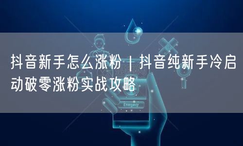 抖音新手怎么涨粉｜抖音纯新手冷启动破零涨粉实战攻略
