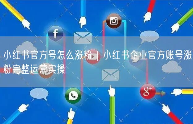 小红书官方号怎么涨粉｜小红书企业官方账号涨粉完整运营实操
