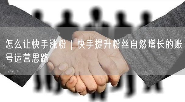 怎么让快手涨粉｜快手提升粉丝自然增长的账号运营思路