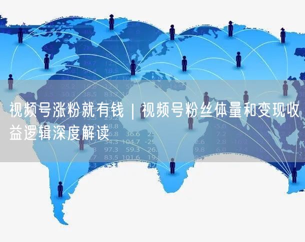视频号涨粉就有钱｜视频号粉丝体量和变现收益逻辑深度解读
