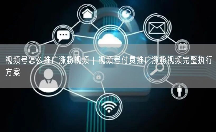 视频号怎么推广涨粉视频｜视频号付费推广涨粉视频完整执行方案