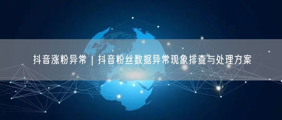 抖音涨粉异常｜抖音粉丝数据异常现象排查与处理方案