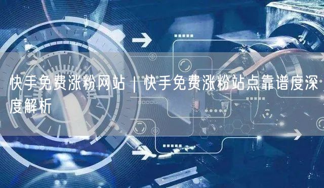 快手免费涨粉网站｜快手免费涨粉站点靠谱度深度解析