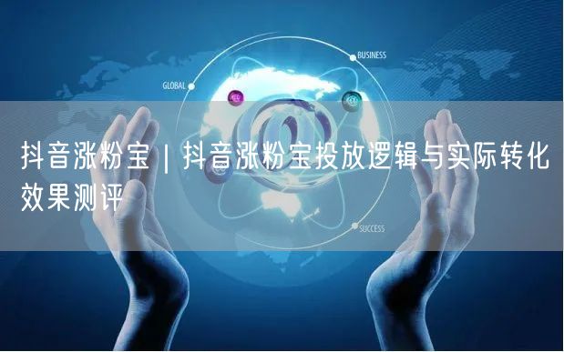 抖音涨粉宝｜抖音涨粉宝投放逻辑与实际转化效果测评