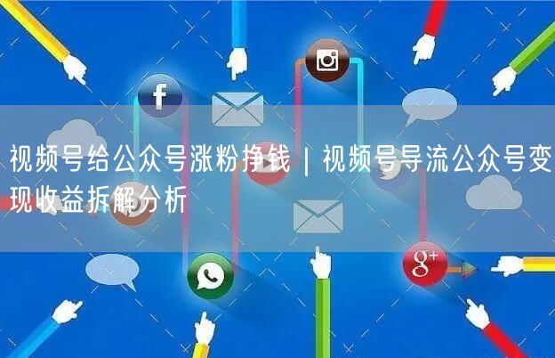 视频号给公众号涨粉挣钱｜视频号导流公众号变现收益拆解分析