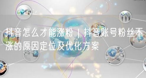抖音怎么才能涨粉｜抖音账号粉丝不涨的原因定位及优化方案