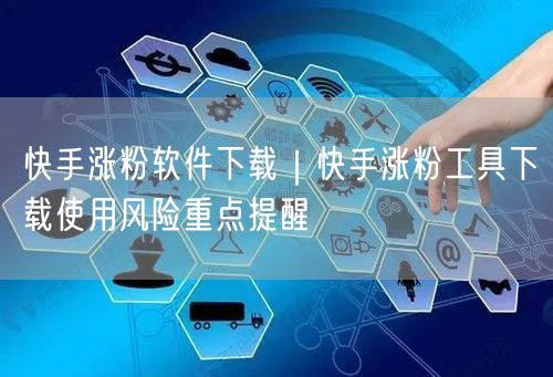 快手涨粉软件下载｜快手涨粉工具下载使用风险重点提醒