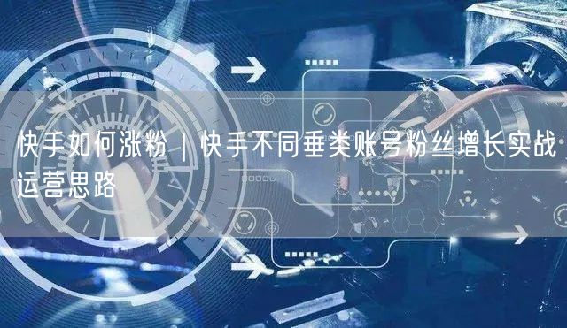 快手如何涨粉｜快手不同垂类账号粉丝增长实战运营思路