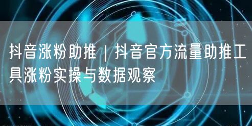 抖音涨粉助推｜抖音官方流量助推工具涨粉实操与数据观察