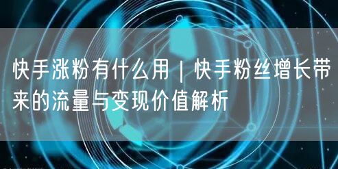 快手涨粉有什么用｜快手粉丝增长带来的流量与变现价值解析