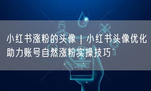 小红书涨粉的头像｜小红书头像优化助力账号自然涨粉实操技巧