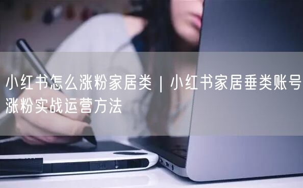小红书怎么涨粉家居类｜小红书家居垂类账号涨粉实战运营方法