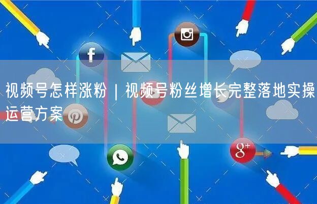 视频号怎样涨粉｜视频号粉丝增长完整落地实操运营方案