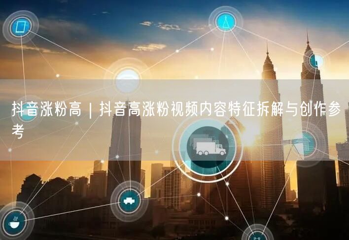 抖音涨粉高｜抖音高涨粉视频内容特征拆解与创作参考